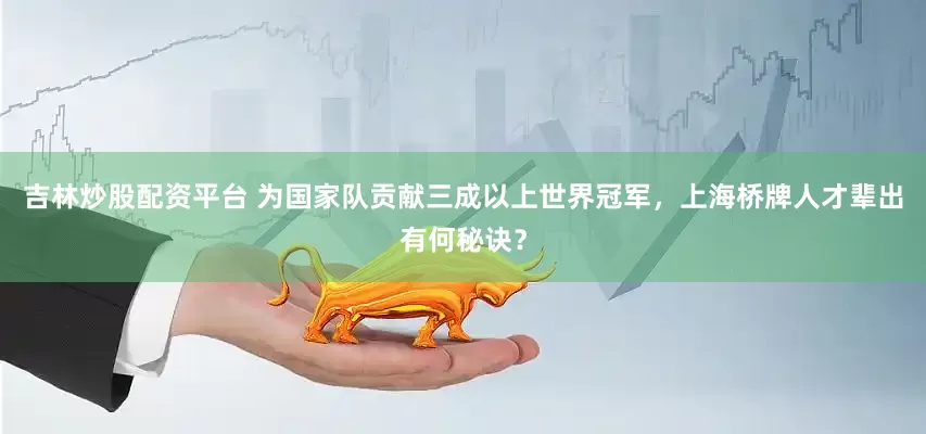 吉林炒股配资平台 为国家队贡献三成以上世界冠军，上海桥牌人才辈出有何秘诀？