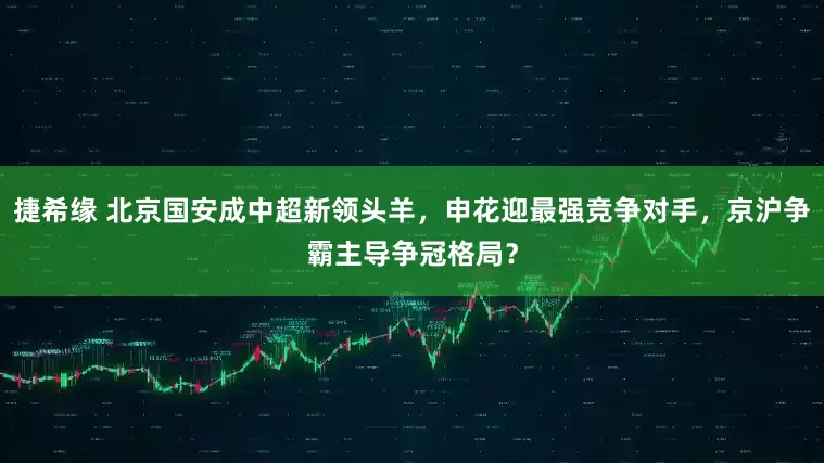 捷希缘 北京国安成中超新领头羊，申花迎最强竞争对手，京沪争霸主导争冠格局？