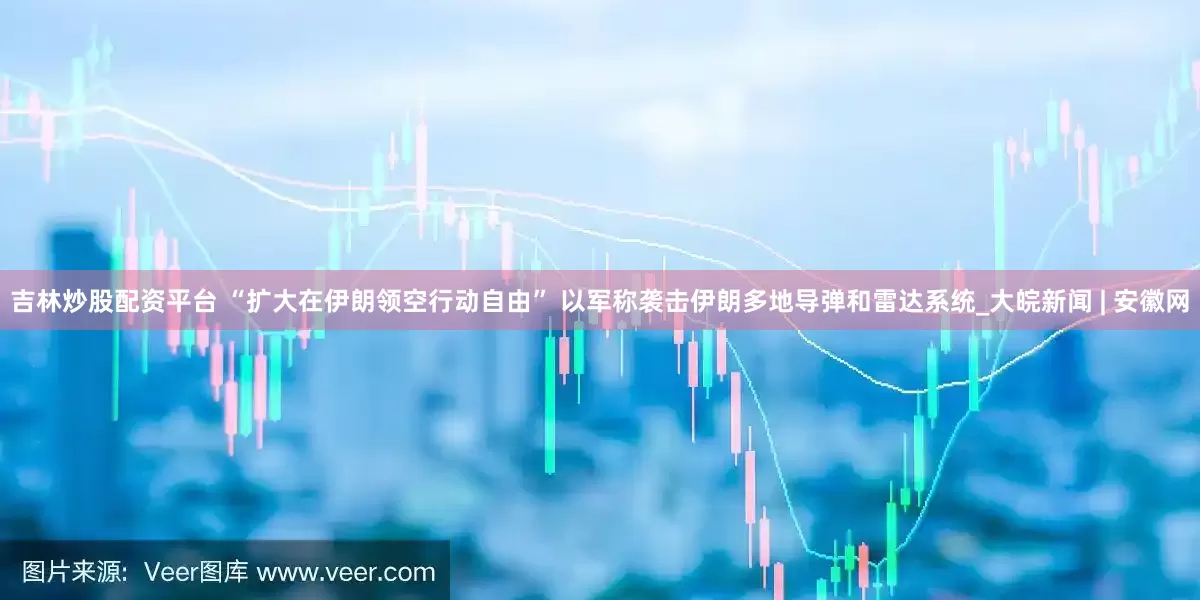 吉林炒股配资平台 “扩大在伊朗领空行动自由” 以军称袭击伊朗多地导弹和雷达系统_大皖新闻 | 安徽网