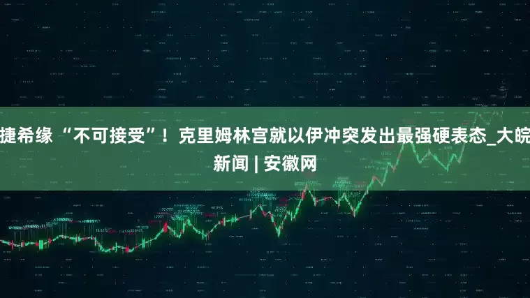 捷希缘 “不可接受”！克里姆林宫就以伊冲突发出最强硬表态_大皖新闻 | 安徽网