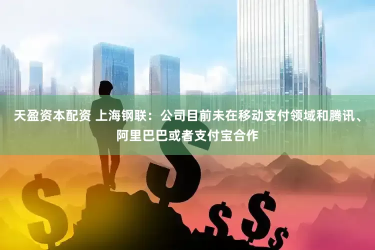 天盈资本配资 上海钢联：公司目前未在移动支付领域和腾讯、阿里巴巴或者支付宝合作