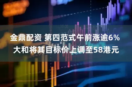 金鼎配资 第四范式午前涨逾6% 大和将其目标价上调至58港元