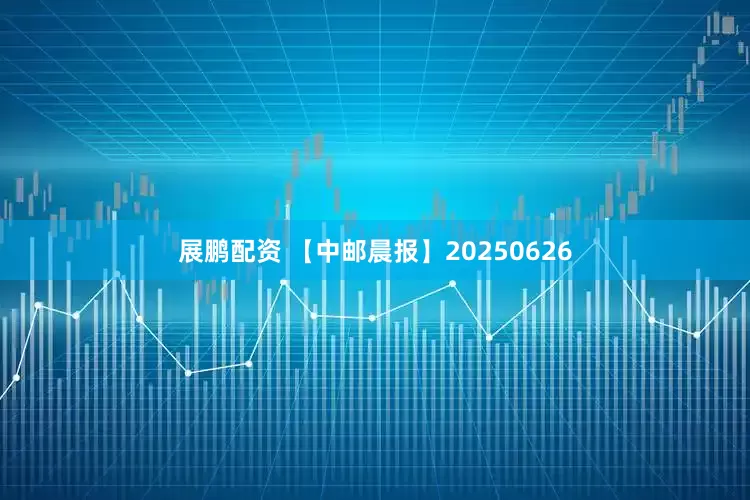 展鹏配资 【中邮晨报】20250626