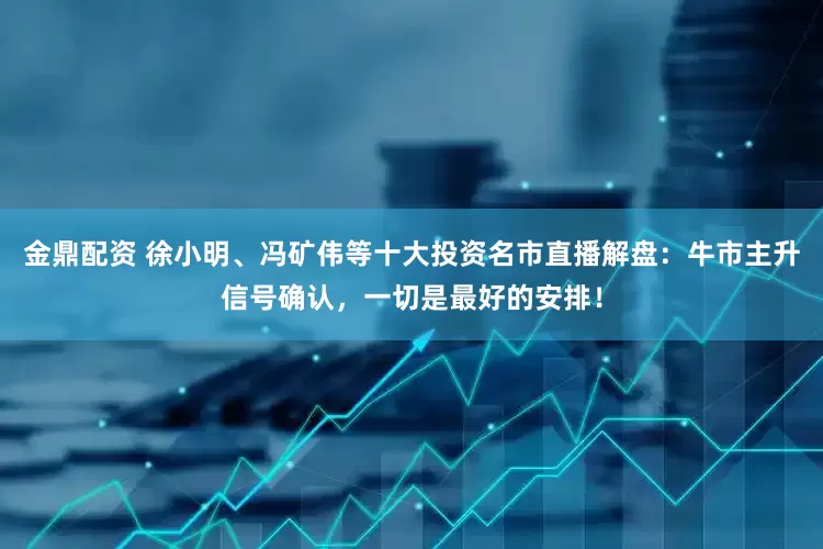 金鼎配资 徐小明、冯矿伟等十大投资名市直播解盘：牛市主升信号确认，一切是最好的安排！