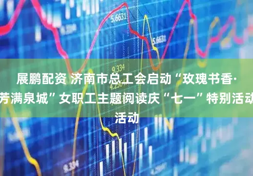 展鹏配资 济南市总工会启动“玫瑰书香·芳满泉城”女职工主题阅读庆“七一”特别活动