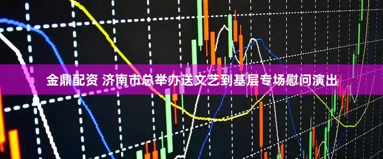 金鼎配资 济南市总举办送文艺到基层专场慰问演出