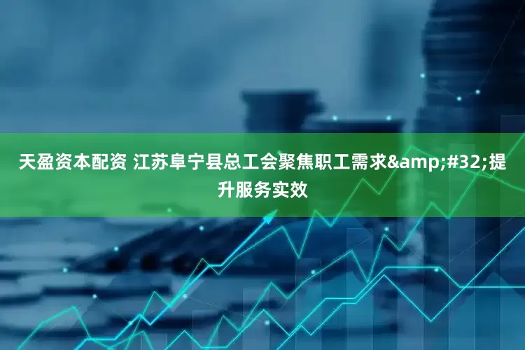天盈资本配资 江苏阜宁县总工会聚焦职工需求&#32;提升服务实效