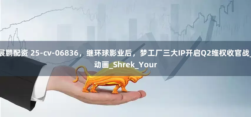 展鹏配资 25-cv-06836，继环球影业后，梦工厂三大IP开启Q2维权收官战_动画_Shrek_Your