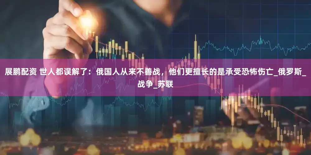 展鹏配资 世人都误解了：俄国人从来不善战，他们更擅长的是承受恐怖伤亡_俄罗斯_战争_苏联