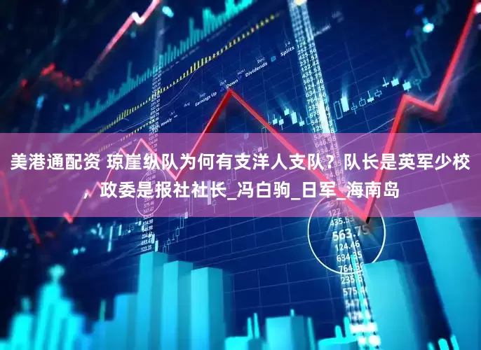 美港通配资 琼崖纵队为何有支洋人支队？队长是英军少校，政委是报社社长_冯白驹_日军_海南岛