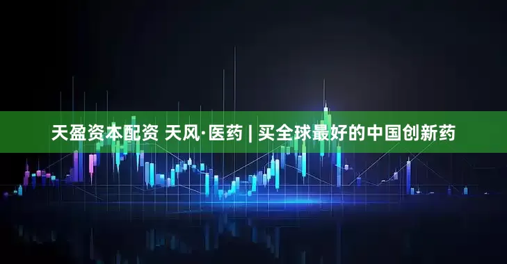天盈资本配资 天风·医药 | 买全球最好的中国创新药