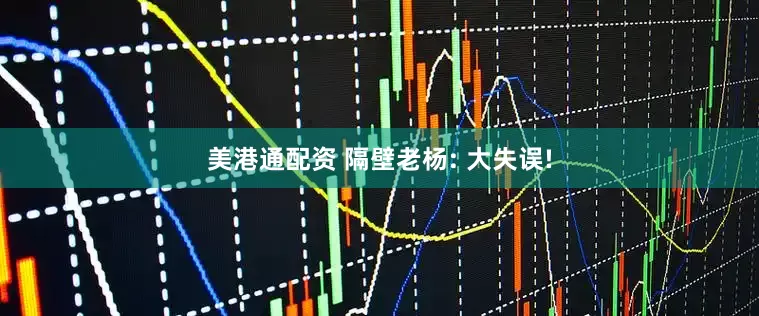 美港通配资 隔壁老杨: 大失误!