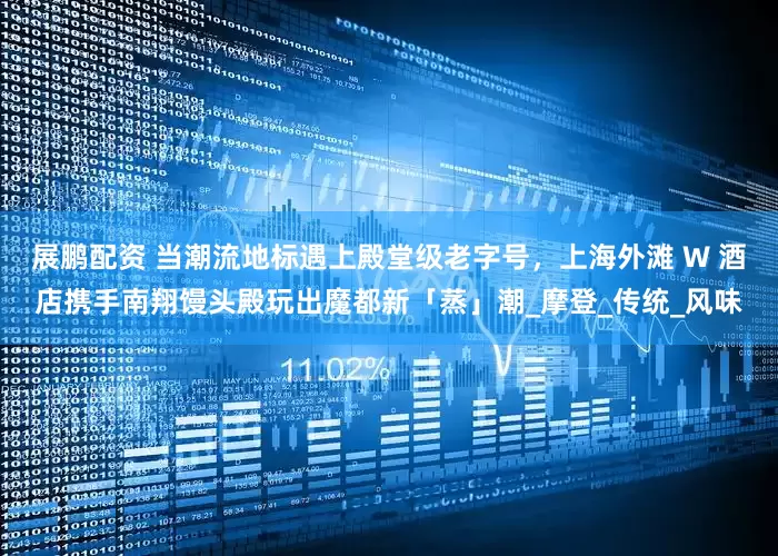 展鹏配资 当潮流地标遇上殿堂级老字号，上海外滩 W 酒店携手南翔馒头殿玩出魔都新「蒸」潮_摩登_传统_风味