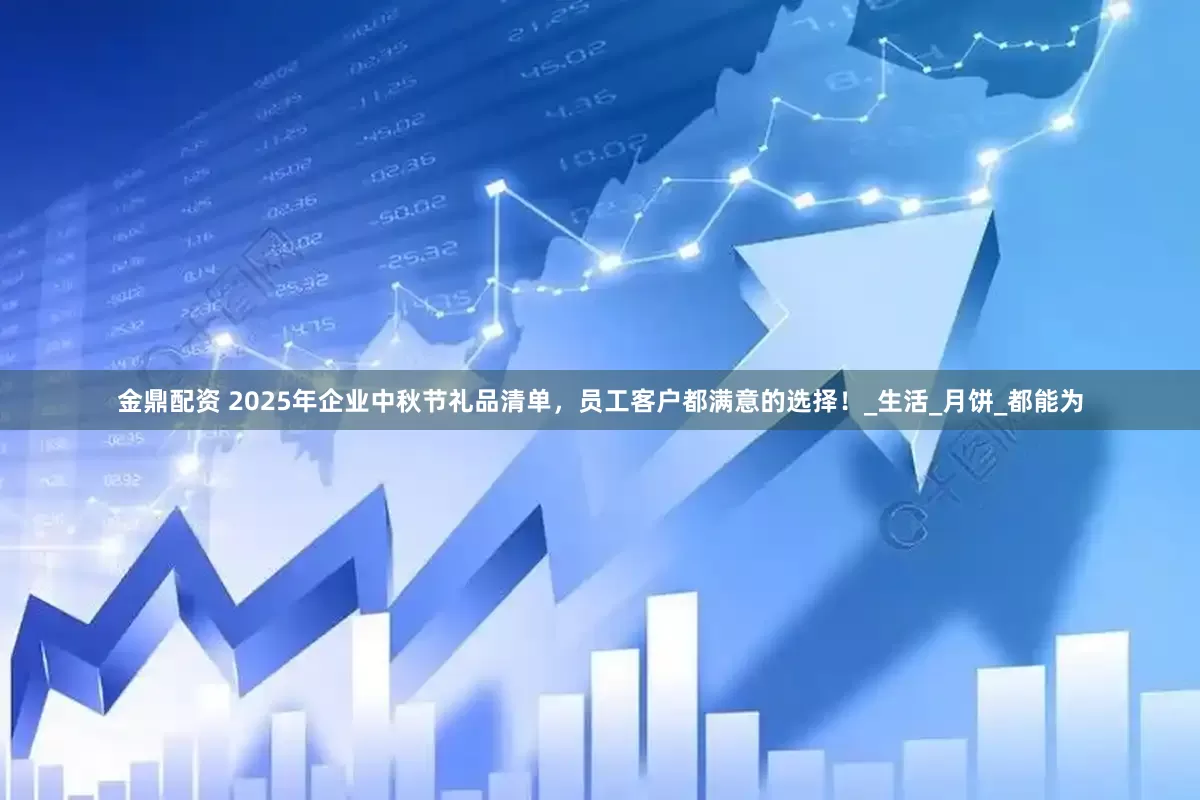 金鼎配资 2025年企业中秋节礼品清单，员工客户都满意的选择！_生活_月饼_都能为
