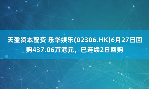 天盈资本配资 乐华娱乐(02306.HK)6月27日回购437.06万港元，已连续2日回购