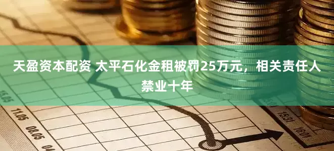 天盈资本配资 太平石化金租被罚25万元，相关责任人禁业十年
