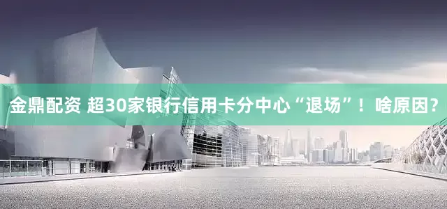 金鼎配资 超30家银行信用卡分中心“退场”！啥原因？