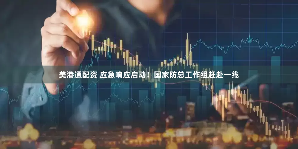 美港通配资 应急响应启动！国家防总工作组赶赴一线