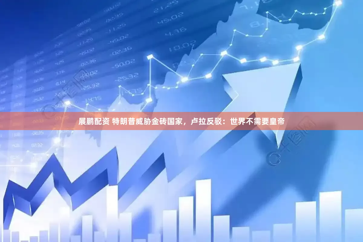 展鹏配资 特朗普威胁金砖国家，卢拉反驳：世界不需要皇帝