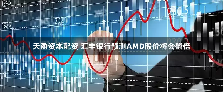 天盈资本配资 汇丰银行预测AMD股价将会翻倍