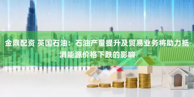 金鼎配资 英国石油：石油产量提升及贸易业务将助力抵消能源价格下跌的影响