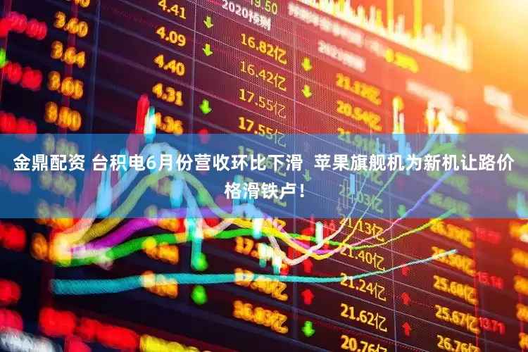 金鼎配资 台积电6月份营收环比下滑  苹果旗舰机为新机让路价格滑铁卢！