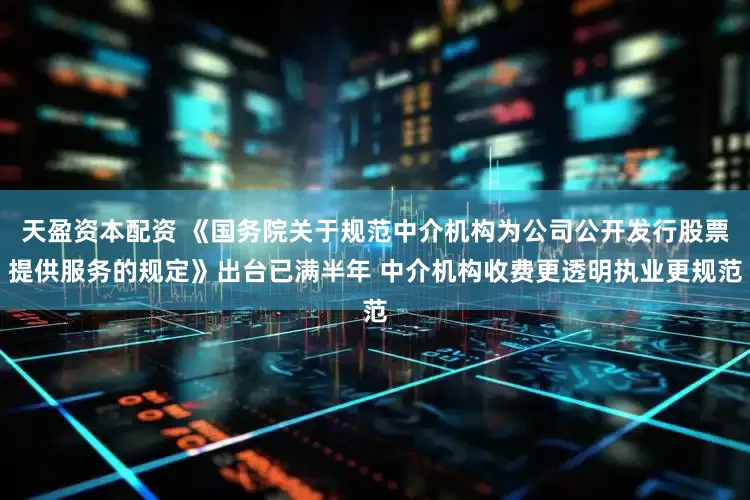 天盈资本配资 《国务院关于规范中介机构为公司公开发行股票提供服务的规定》出台已满半年 中介机构收费更透明执业更规范