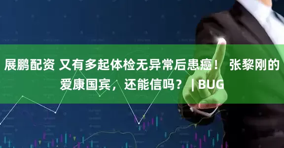 展鹏配资 又有多起体检无异常后患癌！ 张黎刚的爱康国宾，还能信吗？ | BUG