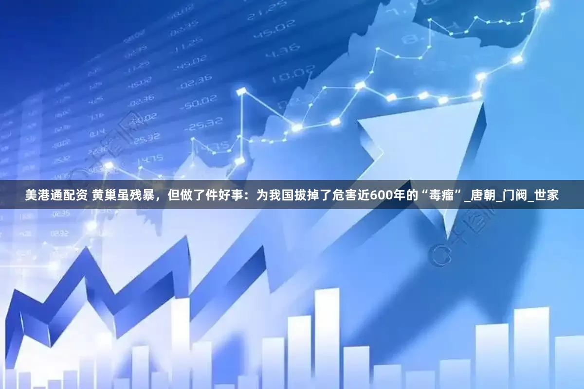 美港通配资 黄巢虽残暴，但做了件好事：为我国拔掉了危害近600年的“毒瘤”_唐朝_门阀_世家