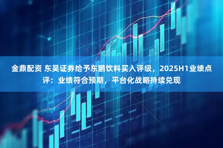金鼎配资 东吴证券给予东鹏饮料买入评级，2025H1业绩点评：业绩符合预期，平台化战略持续兑现
