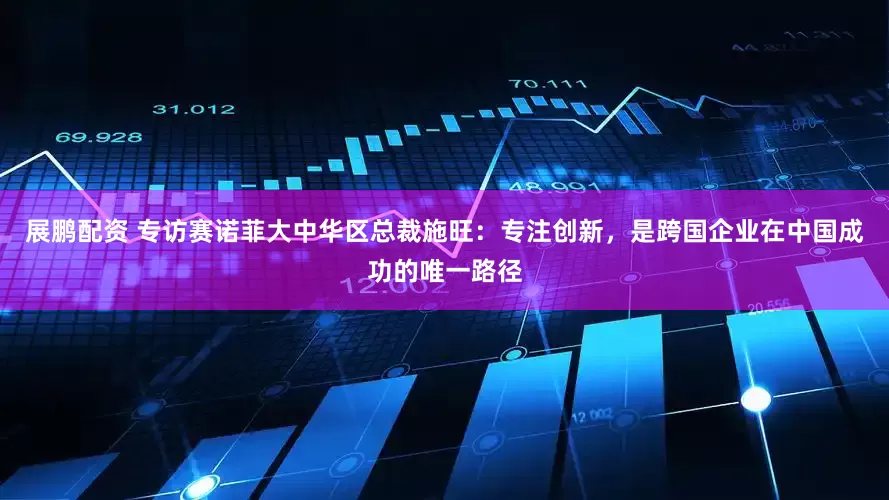 展鹏配资 专访赛诺菲大中华区总裁施旺：专注创新，是跨国企业在中国成功的唯一路径