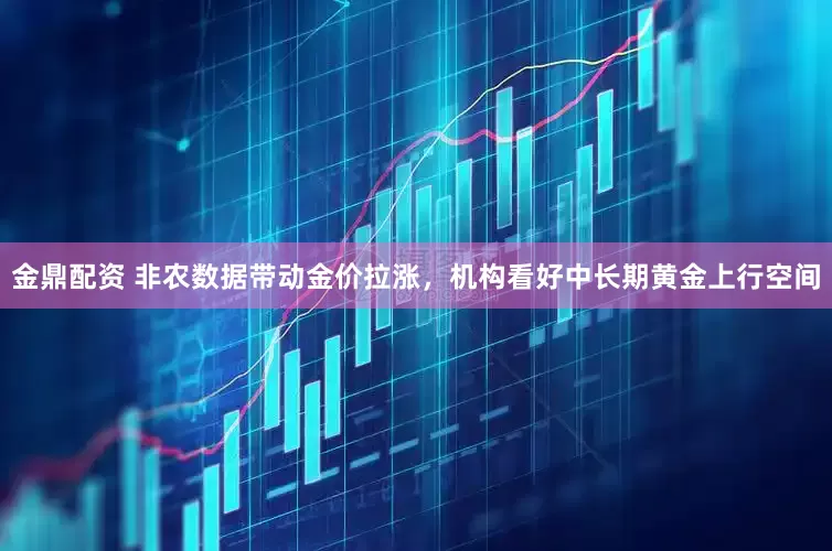 金鼎配资 非农数据带动金价拉涨，机构看好中长期黄金上行空间