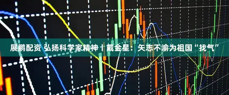 展鹏配资 弘扬科学家精神丨戴金星：矢志不渝为祖国“找气”