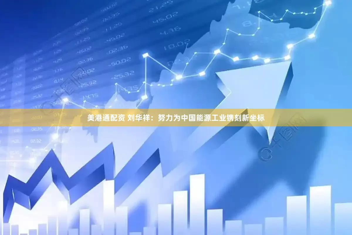美港通配资 刘华祥：努力为中国能源工业镌刻新坐标