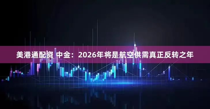 美港通配资 中金：2026年将是航空供需真正反转之年