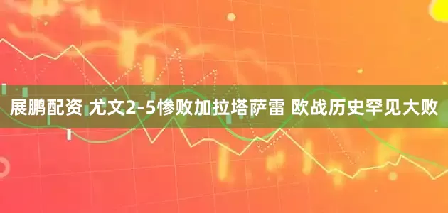 展鹏配资 尤文2-5惨败加拉塔萨雷 欧战历史罕见大败