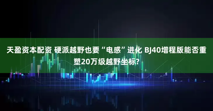 天盈资本配资 硬派越野也要“电感”进化 BJ40增程版能否重塑20万级越野坐标?