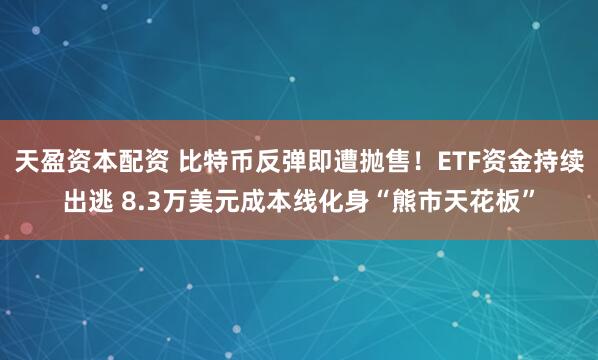 天盈资本配资 比特币反弹即遭抛售！ETF资金持续出逃 8.3万美元成本线化身“熊市天花板”