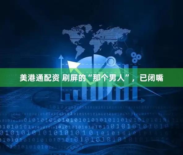 美港通配资 刷屏的“那个男人”，已闭嘴